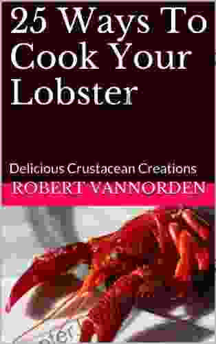 25 Ways To Cook Your Lobster: Delicious Crustacean Creations