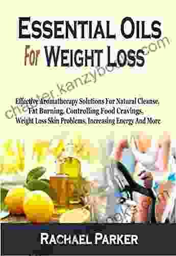 Essential Oils For Weight Loss: Effective Aromatherapy Solutions For Natural Cleanse Fat Burning Controlling Food Cravings Weight Loss Skin Problems Increasing Energy And More