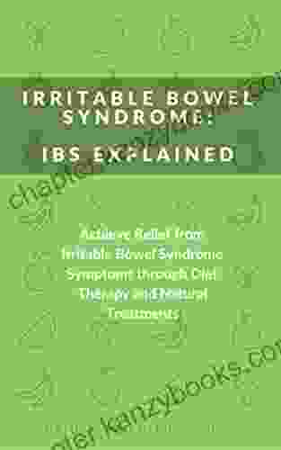 Irritable Bowel Syndrome: IBS Explained: Achieve Relief From Irritable Bowel Syndrome Symptoms Through Diet Therapy And Natural Treatments (Natural Treatments And Nutritional Supplements To Cure IBS)