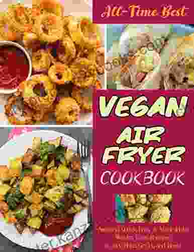 All Time Best Vegan Air Fryer COOKBOOK: Amazing Quick Easy Affordable Weight Loss Recipes To Fry Bake Grill And Roast