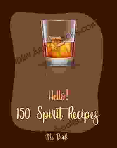 Hello 150 Spirit Recipes: Best Spirit Cookbook Ever For Beginners Rum Cocktail Recipe Martini Recipe Punch Cookbook Vodka Cookbook Tequila Recipes Gin Cocktail Recipe Book 1