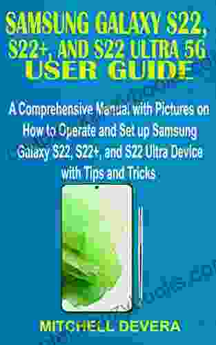 SAMSUNG GALAXY S22 S22+ AND S22 ULTRA 5G USER GUIDE: A Comprehensive Manual With Pictures On How To Operate And Set Up Samsung Galaxy S22 S22+ And S22 Ultra Device With Tips And Tricks