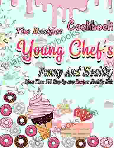 The Recipes Young Chef S Funny And Healthy Cookbook: More Than 100 Step By Step Recipes Healthy Kids