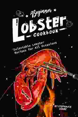 Beginner Lobster Cookbook: Delectable Lobster Recipes For All Occasions