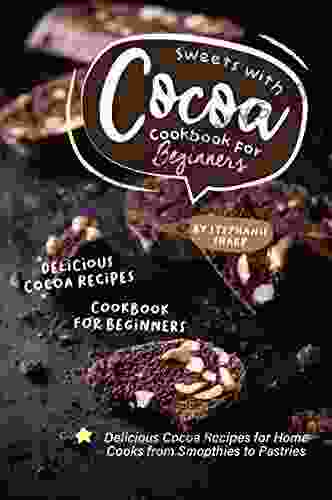 Sweets With Cocoa Cookbook For Beginners: Delicious Cocoa Recipes For Home Cooks From Smoothies To Pastries