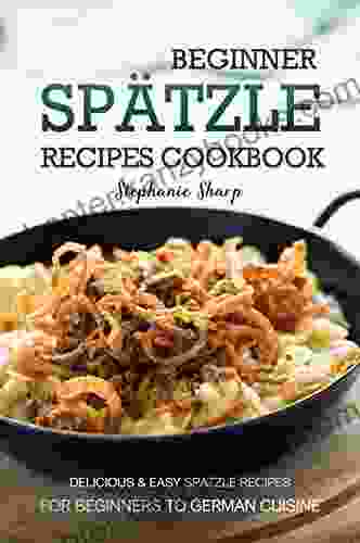 Beginner Spatzle Recipes Cookbook: Delicious Easy Spatzle Recipes For Beginners To German Cuisine