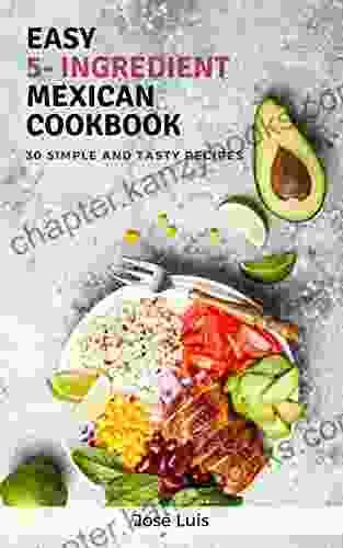 Easy 5 Ingredient Mexican Cookbook: 30 Simple Tasty And Delicious Recipes