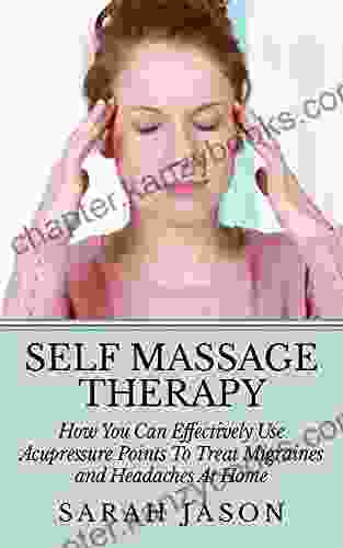 Self Massage Therapy: How You Can Effectively Use Acupressure Points To Treat Migraines And Headaches At Home (Alternative Therapy)