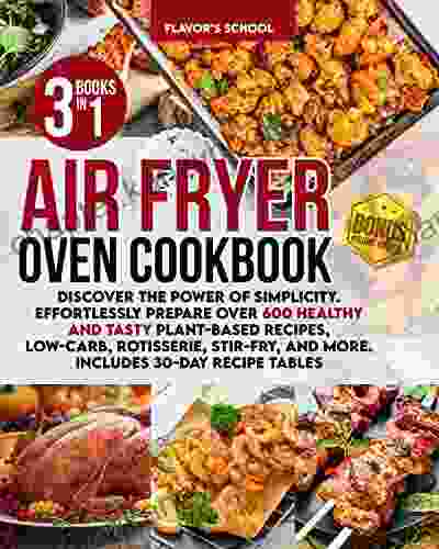 Air Fryer Oven Cookbook: Discover The Power Of Simplicity Effortlessly Prepare Over 600 Healthy And Tasty Plant Based Recipes Low Carb Rotisserie Stir Fry And More Includes 30 Day Recipe Tables