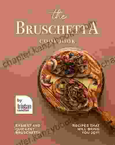 The Bruschetta Cookbook: Easiest And Quickest Bruschetta Recipes That Will Bring You Joy