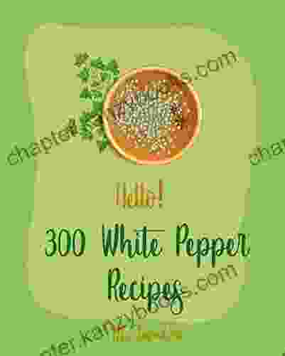 Hello 300 White Pepper Recipes: Best White Pepper Cookbook Ever For Beginners Chinese Soup Cookbook Baked Chicken Recipes Hot Pepper Cookbook Italian Cookbook Chicken Wing Recipes 1