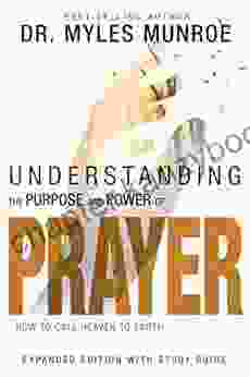 Understanding The Purpose And Power Of Prayer: How To Call Heaven To Earth