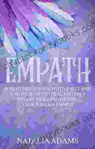 Empath: How To Find Your Sensitive Self And Use Your Gift To Heal And Help Others While Protecting Your Positive Energy