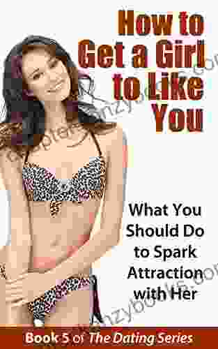 How To Get A Girl To Like You: What You Should Do To Spark Attraction With Her (The Dating 5)