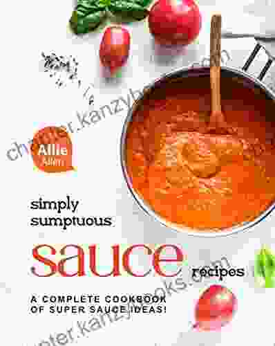 Simply Sumptuous Sauce Recipes: A Complete Cookbook Of Super Sauce Ideas