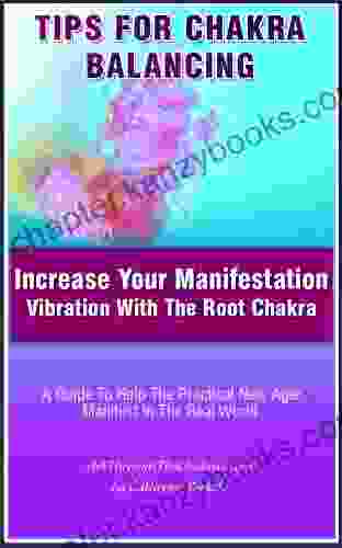 Tips For Chakra Balancing: Increase Your Manifestation Vibration With The Root Chakra A Guide To Help The Practical New Ager Manifest In The Real World (Art Through The Chakras 1)