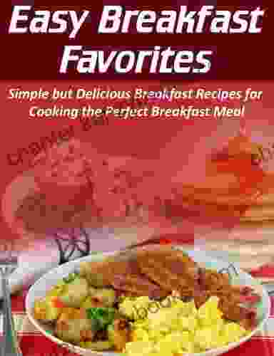 Easy Breakfast Favorites: Simple But Delicious Breakfast Recipes For Cooking The Perfect Breakfast Meal