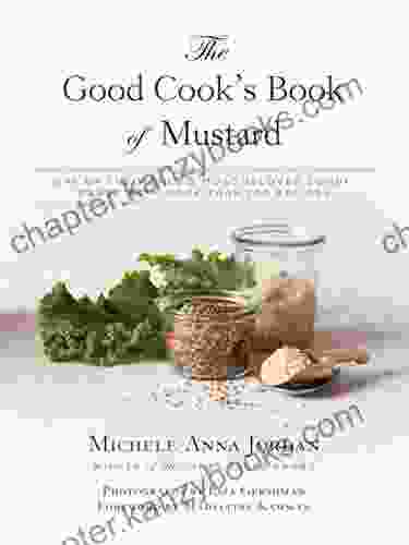 The Good Cook S Of Mustard: One Of The World S Most Beloved Condiments With More Than 100 Recipes