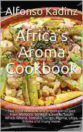 Africa S Aroma Cookbook: The Most Delicious And Important Recipes From Morocco Senegal Ethiopia South Africa Ghana Somalia Congo Algeria Libya Eritrea And Many More