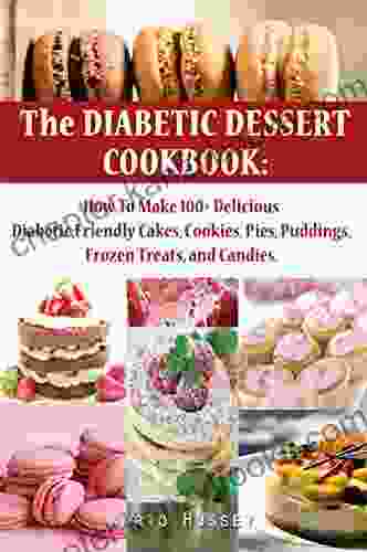 The Diabetic Dessert Cookbook: How To Make 100+ Delicious Diabetic Friendly Cakes Cookies Pies Puddings Frozen Treats And Candies Keto Snacks Diabetic Dessert Recipe For Men Women