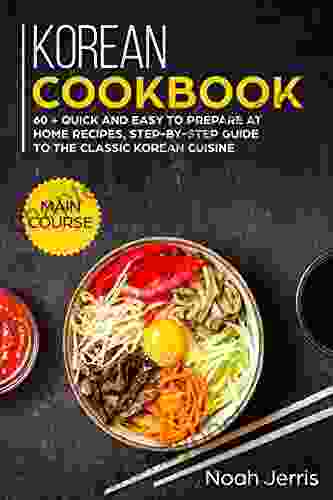 Korean Cookbook: MAIN COURSE 60 + Quick And Easy To Prepare At Home Recipes Step By Step Guide To The Classic Korean Cuisine