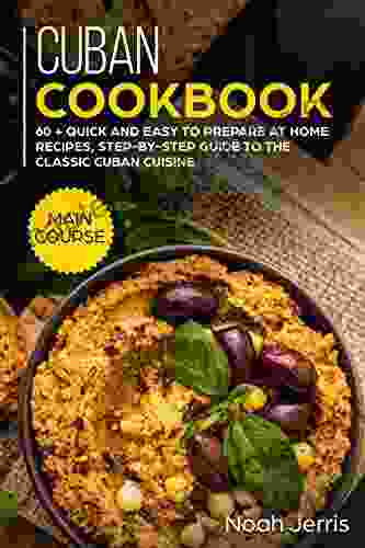 Cuban Cookbook: MAIN COURSE 60 + Quick And Easy To Prepare At Home Recipes Step By Step Guide To The Classic Cuban Cuisine