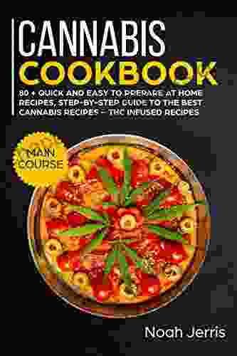 Cannabis Cookbook: MAIN COURSE 80 + Quick And Easy To Prepare At Home Recipes Step By Step Guide To The Best Cannabis Recipes THC Infused Recipes