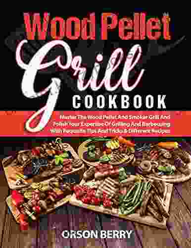 Wood Pellet Grill COOKBOOK: Master The Wood Pellet And Smoker Grill And Polish Your Expertise Of Grilling And Barbecuing With Requisite Tips And Tricks Different Recipes