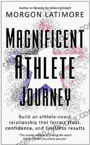 Magnificent Athlete Journey: Build An Athlete Coach Relationship That Fosters Trust Confidence And Limitless Results