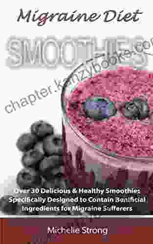 Migraine Diet Smoothies: Over 30 Delicious Healthy Smoothies Based On The Migraine Diet Specifically Designed To Contain Beneficial Ingredients For Migraine Sufferers