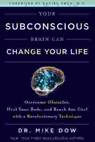 Your Subconscious Brain Can Change Your Life: Overcome Obstacles Heal Your Body And Reach Any Goal With A Revolutionary Technique