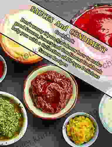 Sauces And Condiment Cookbook: Don T Worry If You Don T Know How To Make Good Sauces Sauces And Condiment Cookbook Help You With A Collection Of All Type Delicious Sauces Recipes