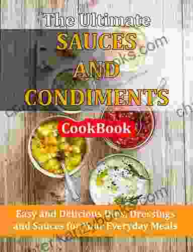 The Ultimate Sauces And Condiments CookBook : Easy And Delicious Dips Dressings And Sauces For Your Everyday Meals