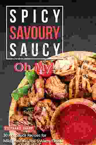 Spicy Savoury Saucy Oh My : 30 Hot Sauce Recipes For Mild Medium And 5 Alarm Flavour