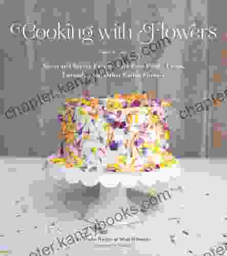 Cooking With Flowers: Sweet And Savory Recipes With Rose Petals Lilacs Lavender And Other Edible Flowers