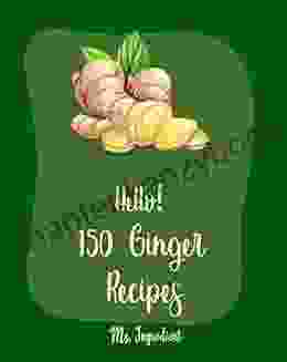 Hello 150 Ginger Recipes: Best Ginger Cookbook Ever For Beginners Gingerbread Cookbook Asian Salad Cookbook Ginger Beer Recipe Healthy Salad Dressing Recipe Easy Homemade Cookie Book 1