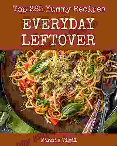 Top 285 Yummy Everyday Leftover Recipes: The Best Yummy Everyday Leftover Cookbook That Delights Your Taste Buds