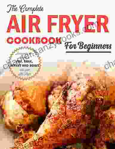 The Complete Air Fryer Cookbook For Beginners Amazingly Easy Recipes To Fry Bake Reheat And Roast With Your Air Fryer