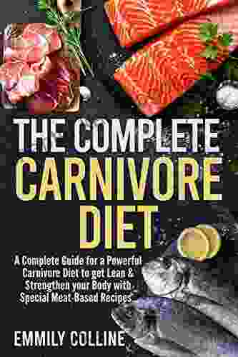 The Complete Carnivore Diet: A Complete Guide For A Powerful Carnivore Diet To Get Lean Strengthen Your Body With Special Meat Based Recipes