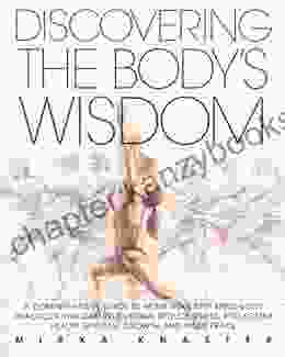 Discovering the Body s Wisdom: A Comprehensive Guide to More than Fifty Mind Body Practices That Can Relieve Pa in Reduce Stress and Foster Health Spiritual Growth and Inner Peace