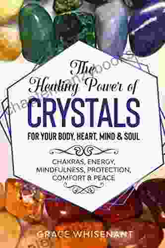 The Healing Power Of Crystals For Your Body Heart Mind Soul: Chakras Energy Mindfulness Protection Comfort Peace