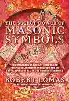 The Secret Power Of Masonic Symbols: The Influence Of Ancient Symbols On The Pivotal Moments In History And An Encyclopedia Of All The Ke