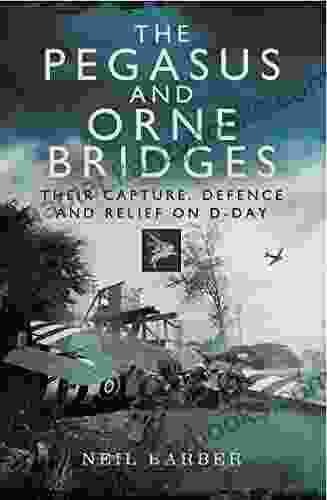 The Pegasus and Orne Bridges: Their Capture Defences and Relief on D Day