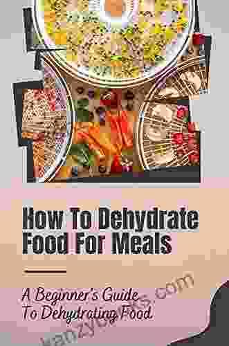 The Tutorial Dehydrating Food For Beginners With How To Preserve All Your Favorite Vegetables Fruits Meats And Herbs