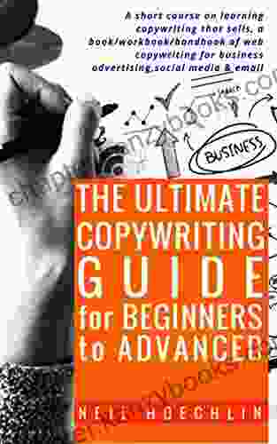 The Ultimate Copywriting Guide For Beginners To Advanced: A Short Course On Learning Copywriting That Sells A Book/workbook/handbook Of Web Copywriting For Business Advertising Social Media Email