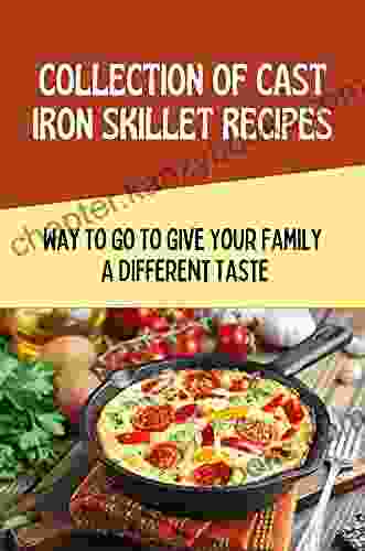 Collection Of Cast Iron Skillet Recipes: Way To Go To Give Your Family A Different Taste: The Complete Cast Iron Cookbook