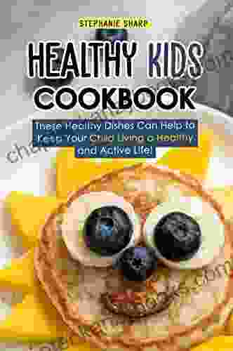 Healthy Kids Cookbook: These Healthy Dishes Can Help To Keep Your Child Living A Healthy And Active Life