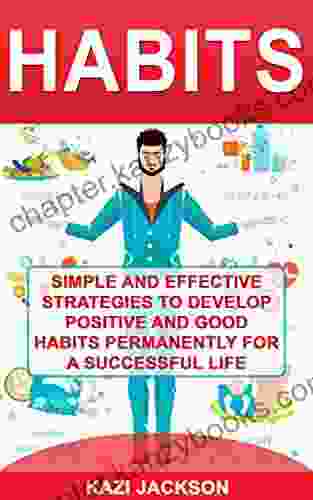 Habits: Simple And Effective Strategies To Develop Positive And Good Habits Permanently For A Successful Life