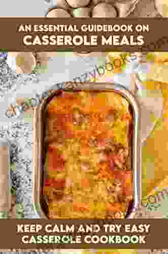 An Essential Guidebook On Casserole Meals: Keep Calm And Try Easy Casserole Cookbook