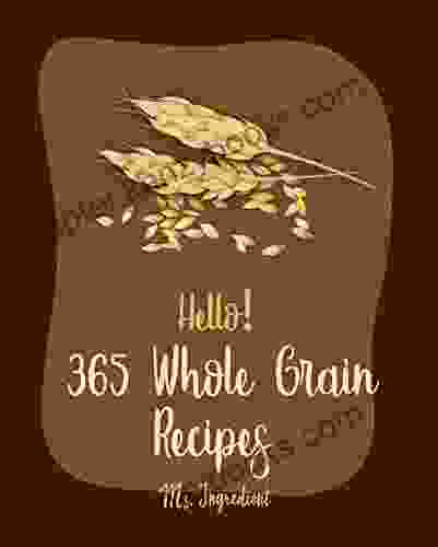 Hello 365 Whole Grain Recipes: Best Whole Grain Cookbook Ever For Beginners Spelt Recipes Millet Cookbook Cornmeal Cookbook Buckwheat Cookbook Wild Rice Cookbook Brown Rice Recipes 1